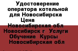 Удостоверение оператора котельной для Новосибирска › Цена ­ 4 500 - Новосибирская обл., Новосибирск г. Услуги » Обучение. Курсы   . Новосибирская обл.